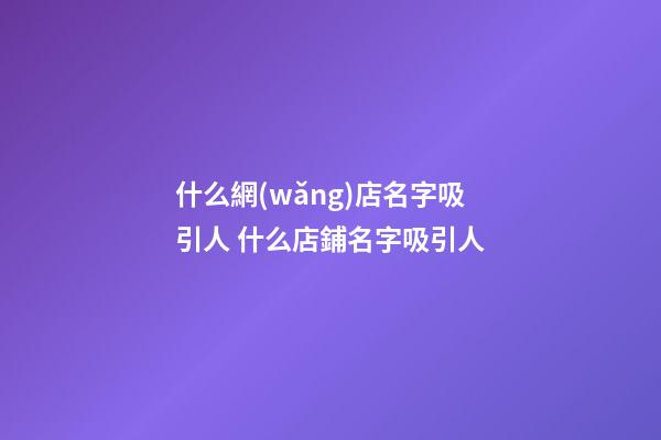 什么網(wǎng)店名字吸引人 什么店鋪名字吸引人